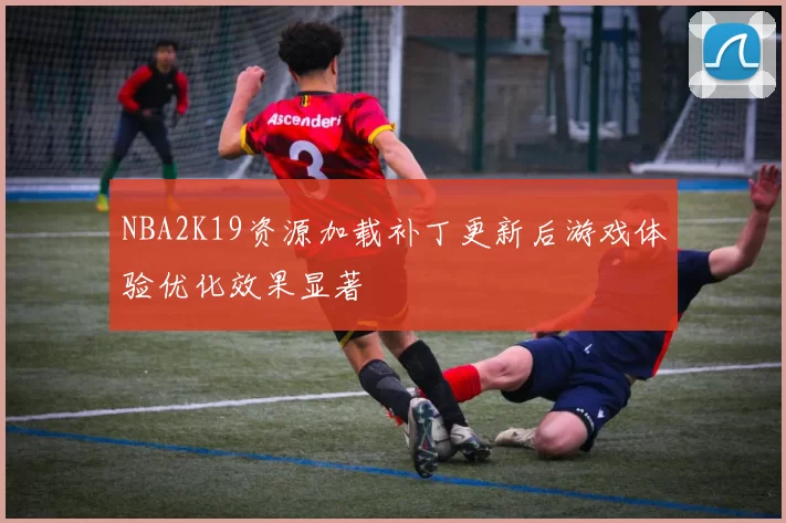 NBA2K19资源加载补丁更新后游戏体验优化效果显著