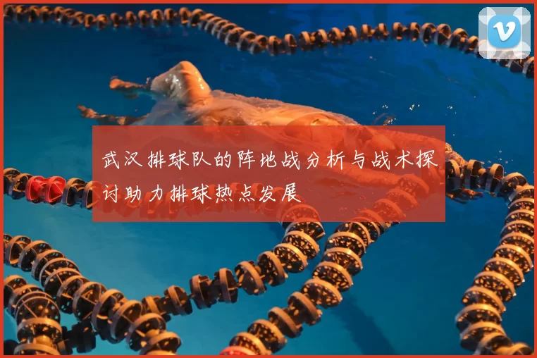 武汉排球队的阵地战分析与战术探讨助力排球热点发展