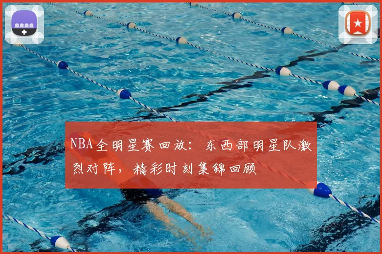 NBA全明星赛回放：东西部明星队激烈对阵，精彩时刻集锦回顾