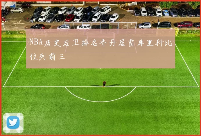 NBA历史后卫排名乔丹居首库里科比位列前三
