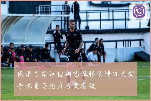 医学专家评估姆巴佩膝伤情况无需手术皇马治疗方案有效