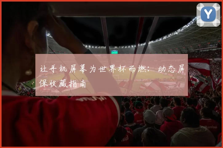 让手机屏幕为世界杯而燃:动态屏保收藏指南