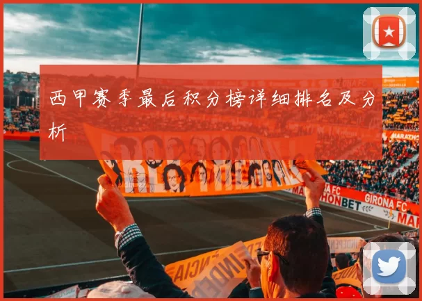 西甲赛季最后积分榜详细排名及分析