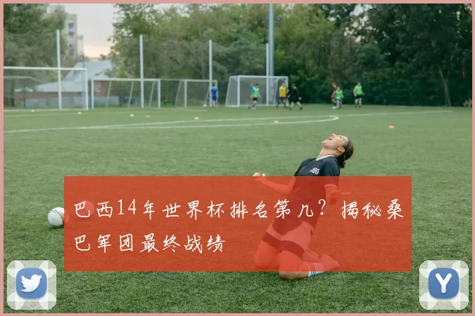 巴西14年世界杯排名第几?揭秘桑巴军团最终战绩