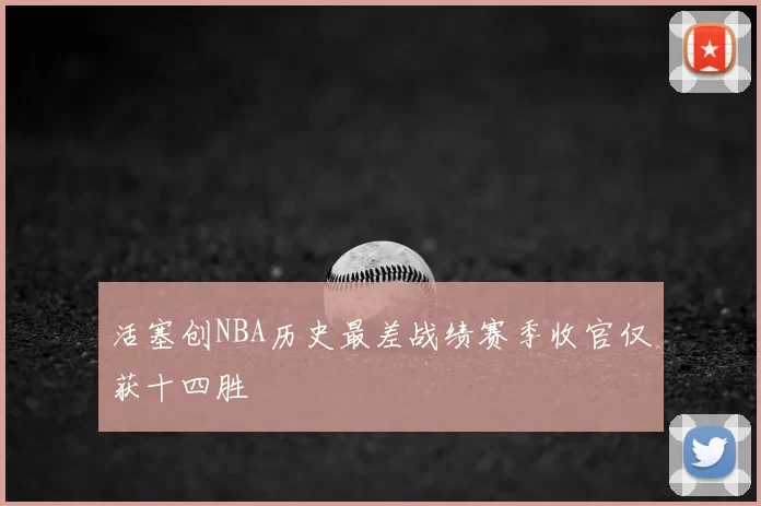 活塞创NBA历史最差战绩赛季收官仅获十四胜