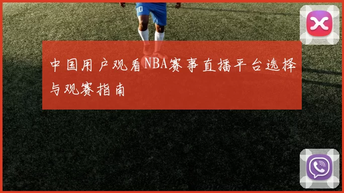 中国用户观看NBA赛事直播平台选择与观赛指南