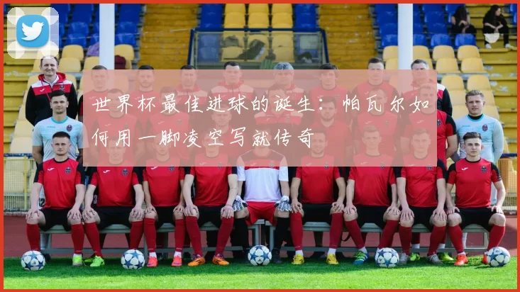 世界杯最佳进球的诞生：帕瓦尔如何用一脚凌空写就传奇