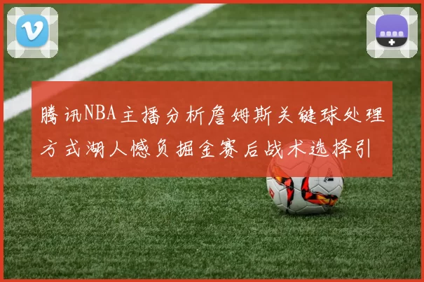 腾讯NBA主播分析詹姆斯关键球处理方式湖人憾负掘金赛后战术选择引发讨论