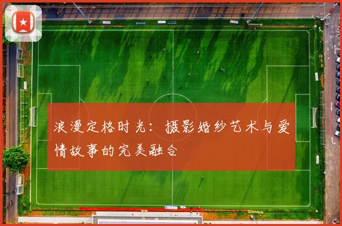 浪漫定格时光：摄影婚纱艺术与爱情故事的完美融合