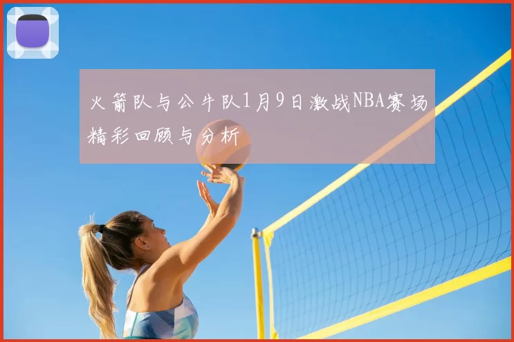 火箭队与公牛队1月9日激战NBA赛场精彩回顾与分析