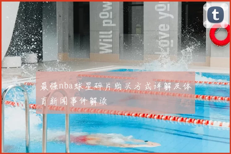 最强nba球星碎片购买方式详解及体育新闻事件解读