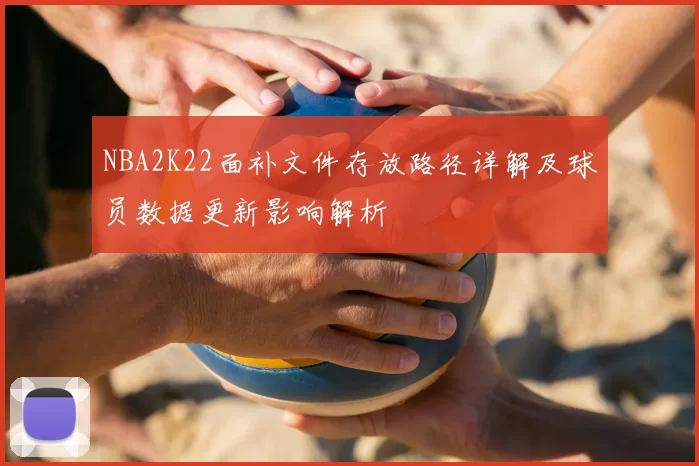 NBA2K22面补文件存放路径详解及球员数据更新影响解析