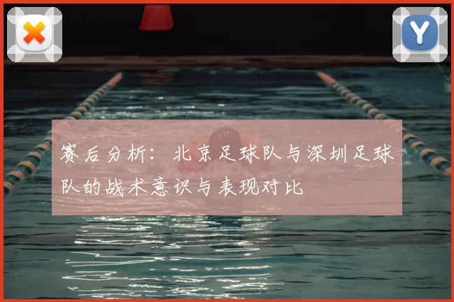赛后分析：北京足球队与深圳足球队的战术意识与表现对比