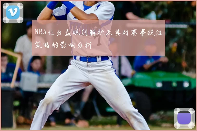 NBA让分盘规则解析及其对赛事投注策略的影响分析