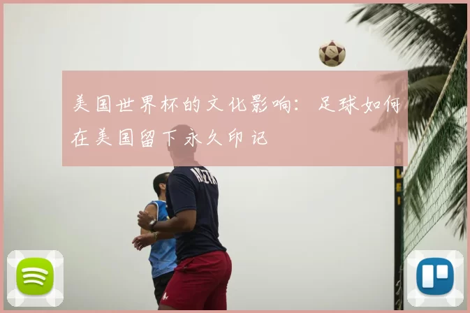 美国世界杯的文化影响:足球如何在美国留下永久印记
