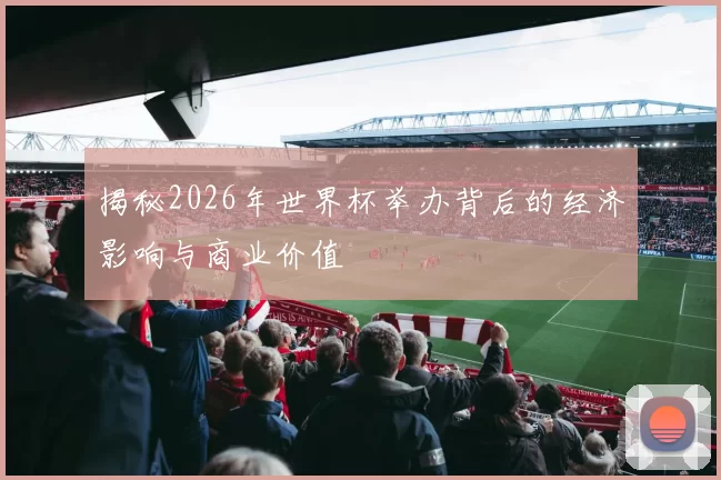 揭秘2026年世界杯举办背后的经济影响与商业价值