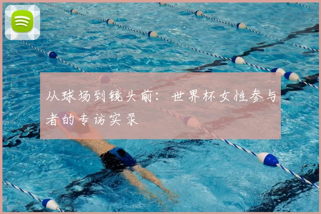 从球场到镜头前：世界杯女性参与者的专访实录