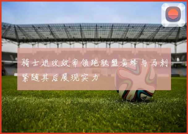 骑士进攻效率领跑联盟黄蜂与马刺紧随其后展现实力