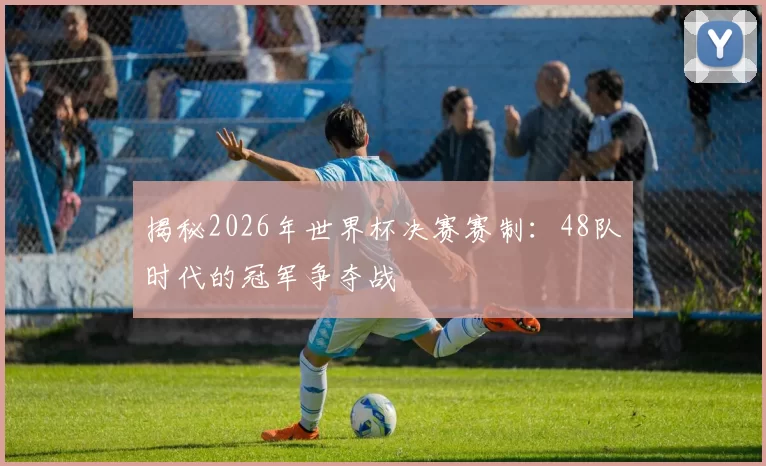 揭秘2026年世界杯决赛赛制：48队时代的冠军争夺战