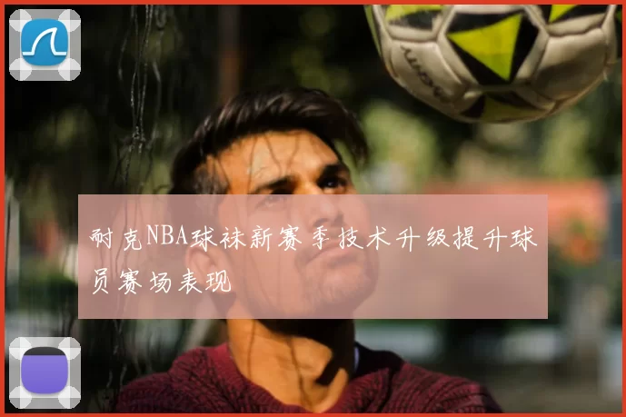 耐克NBA球袜新赛季技术升级提升球员赛场表现