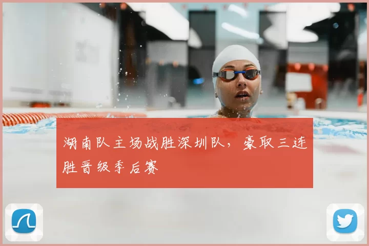 湖南队主场战胜深圳队，豪取三连胜晋级季后赛