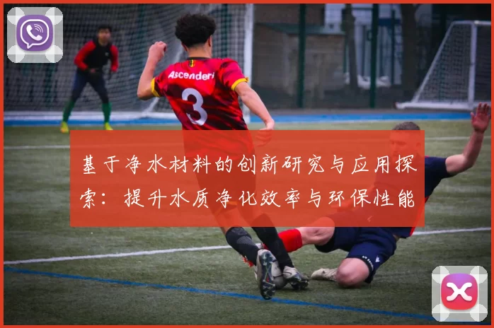 基于净水材料的创新研究与应用探索：提升水质净化效率与环保性能