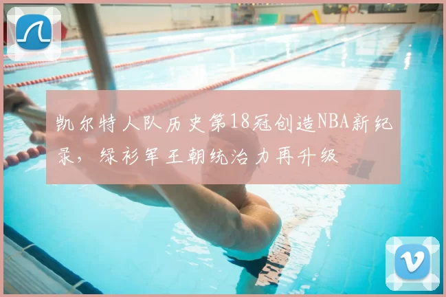 凯尔特人队历史第18冠创造NBA新纪录,绿衫军王朝统治力再升级