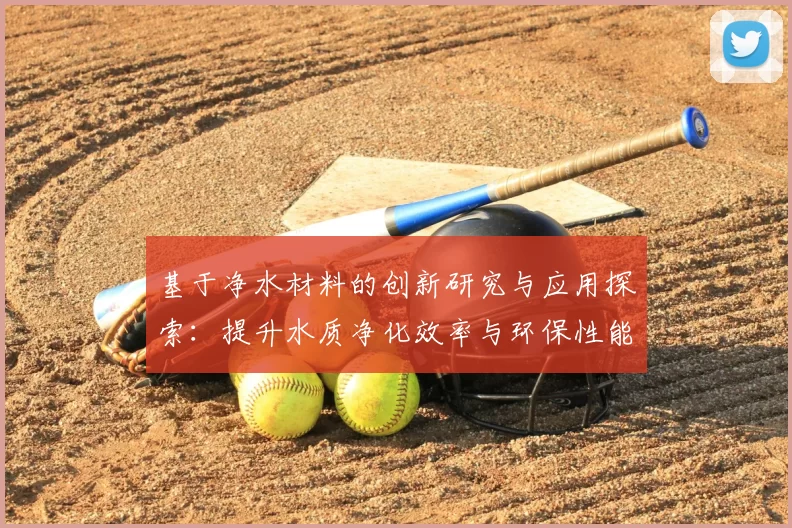 基于净水材料的创新研究与应用探索：提升水质净化效率与环保性能