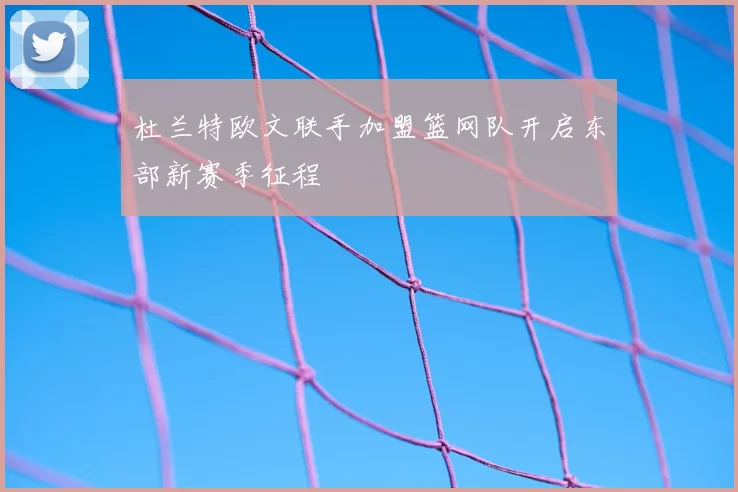 杜兰特欧文联手加盟篮网队开启东部新赛季征程