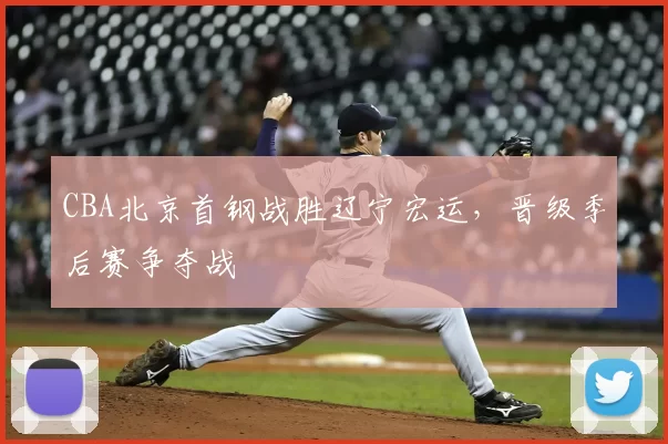 CBA北京首钢战胜辽宁宏运，晋级季后赛争夺战