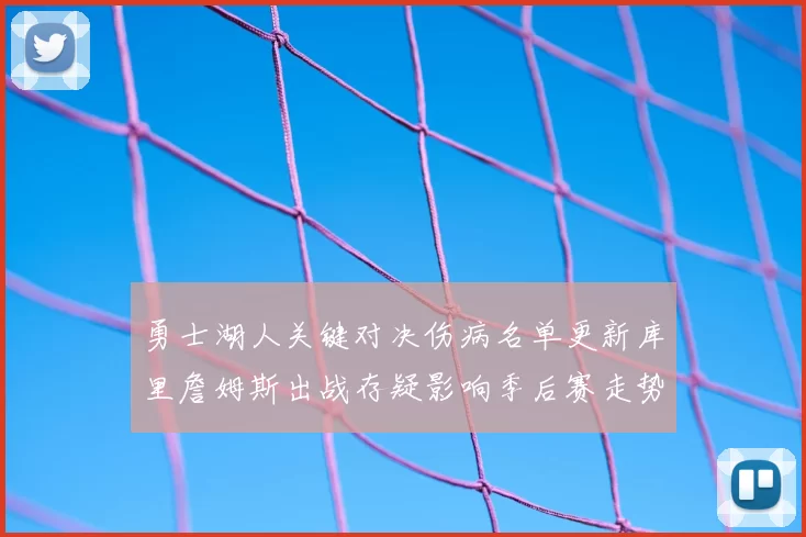 勇士湖人关键对决伤病名单更新库里詹姆斯出战存疑影响季后赛走势