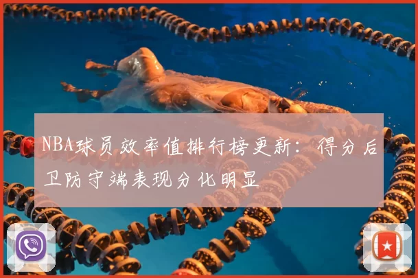 NBA球员效率值排行榜更新：得分后卫防守端表现分化明显