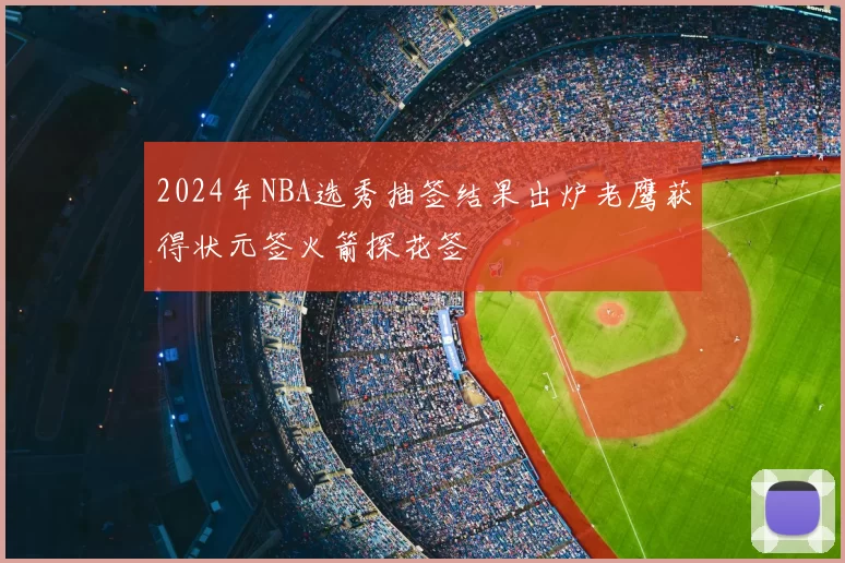 2024年NBA选秀抽签结果出炉老鹰获得状元签火箭探花签