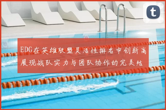 EDG在英雄联盟灵活性排名中创新高展现战队实力与团队协作的完美结合