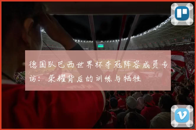 德国队巴西世界杯夺冠阵容成员专访:荣耀背后的训练与牺牲