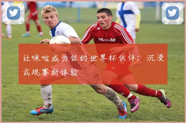 让咪咕成为你的世界杯伙伴：沉浸式观赛新体验