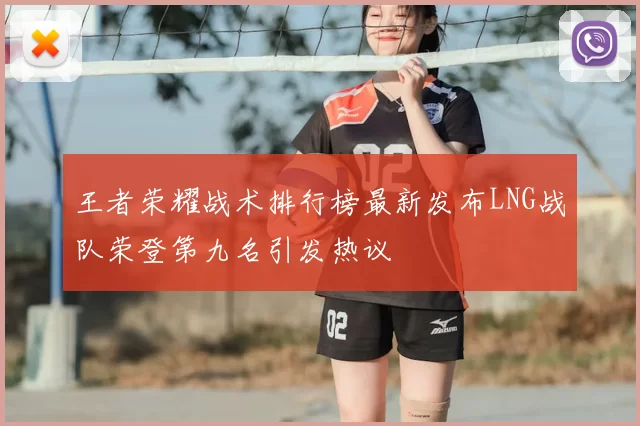 王者荣耀战术排行榜最新发布LNG战队荣登第九名引发热议
