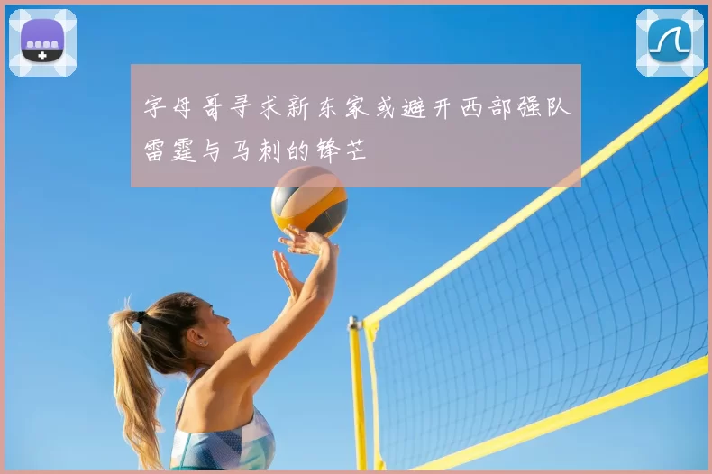 字母哥寻求新东家或避开西部强队雷霆与马刺的锋芒