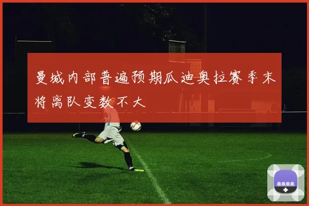 曼城内部普遍预期瓜迪奥拉赛季末将离队变数不大