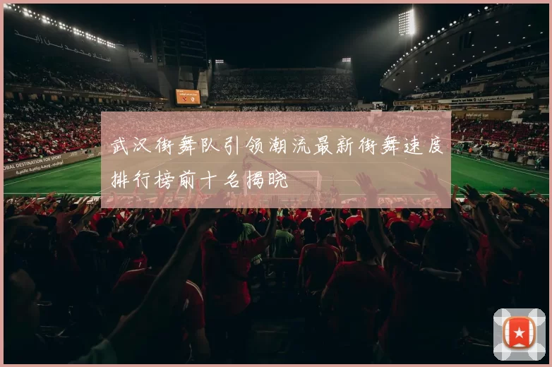 武汉街舞队引领潮流最新街舞速度排行榜前十名揭晓
