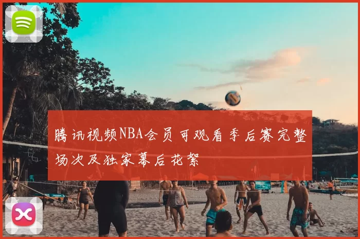 腾讯视频NBA会员可观看季后赛完整场次及独家幕后花絮