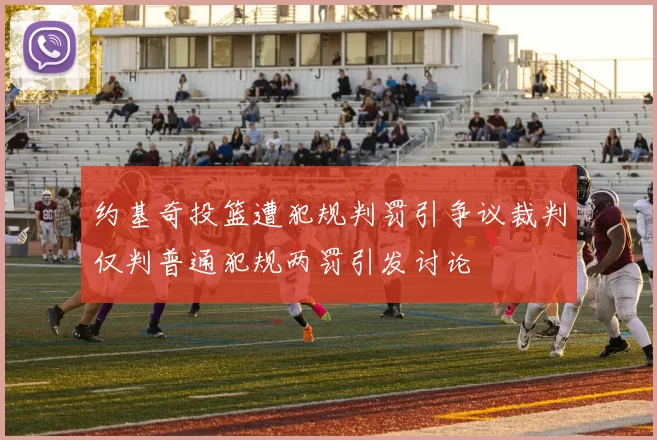约基奇投篮遭犯规判罚引争议裁判仅判普通犯规两罚引发讨论