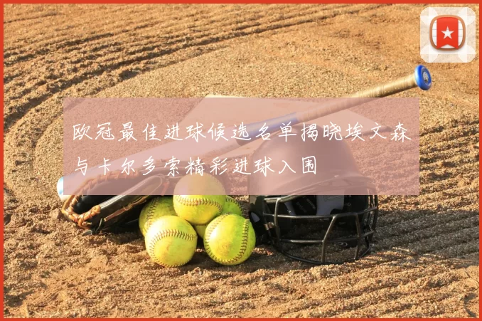 欧冠最佳进球候选名单揭晓埃文森与卡尔多索精彩进球入围