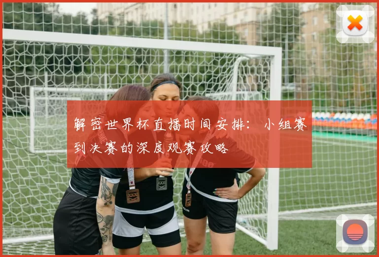 解密世界杯直播时间安排:小组赛到决赛的深度观赛攻略