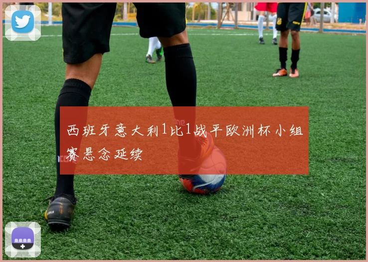 西班牙意大利1比1战平欧洲杯小组赛悬念延续