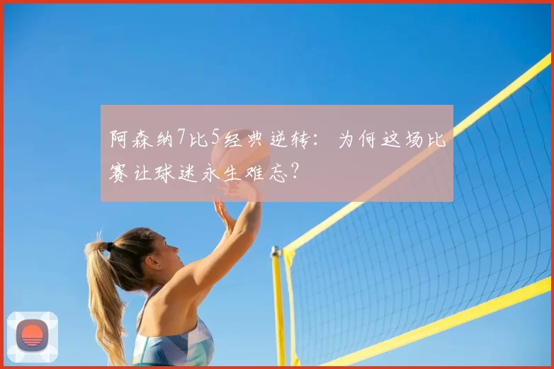 阿森纳7比5经典逆转：为何这场比赛让球迷永生难忘？