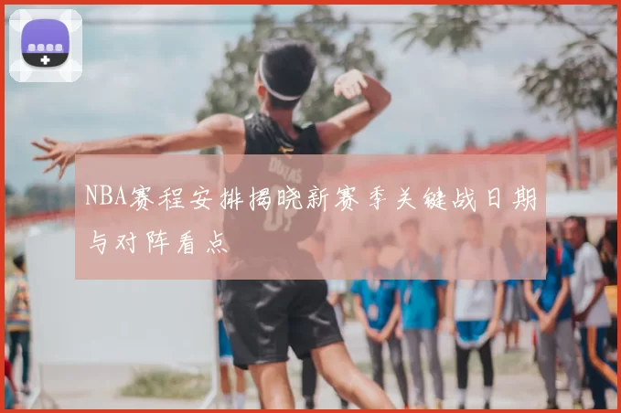 NBA赛程安排揭晓新赛季关键战日期与对阵看点