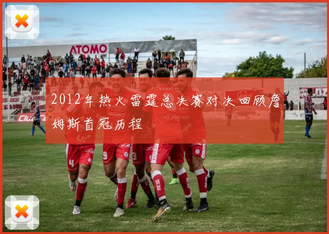 2012年热火雷霆总决赛对决回顾詹姆斯首冠历程