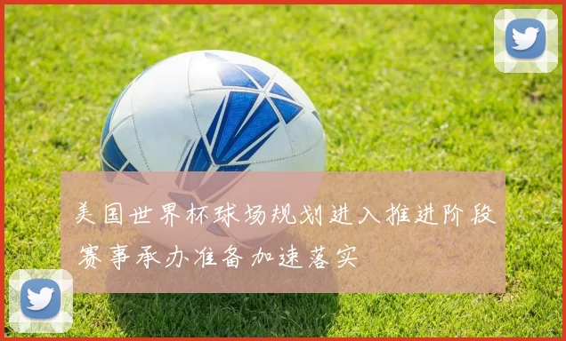 美国世界杯球场规划进入推进阶段 赛事承办准备加速落实