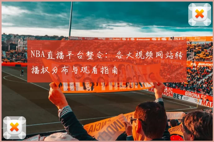 NBA直播平台整合：各大视频网站转播权分布与观看指南